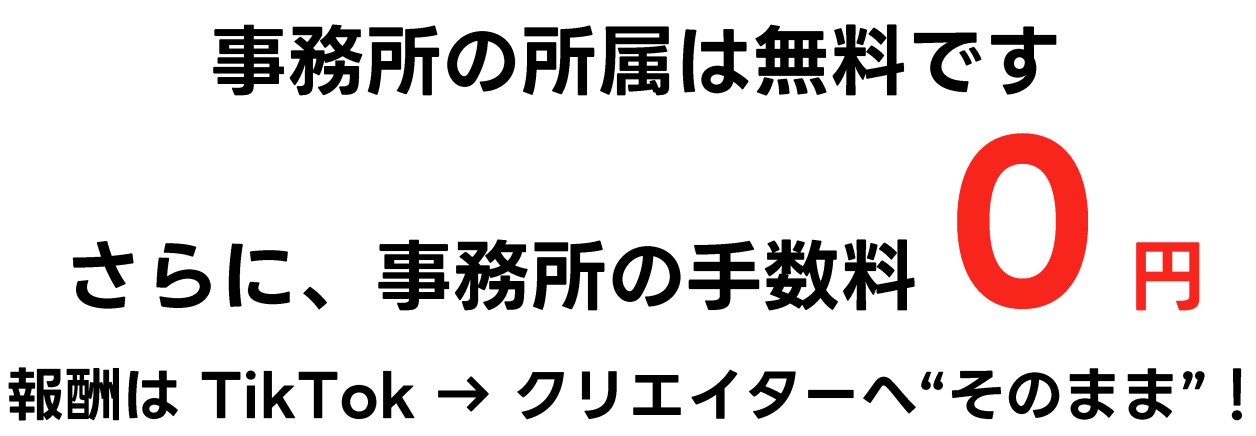 事務所の所属は無料です さらに、事務所の手数料0円 報酬は TikTok → クリエイターへ “そのまま”！